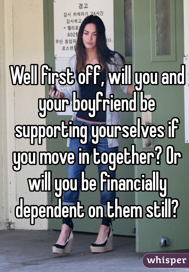 Well first off, will you and your boyfriend be supporting yourselves if you move in together? Or will you be financially dependent on them still?  