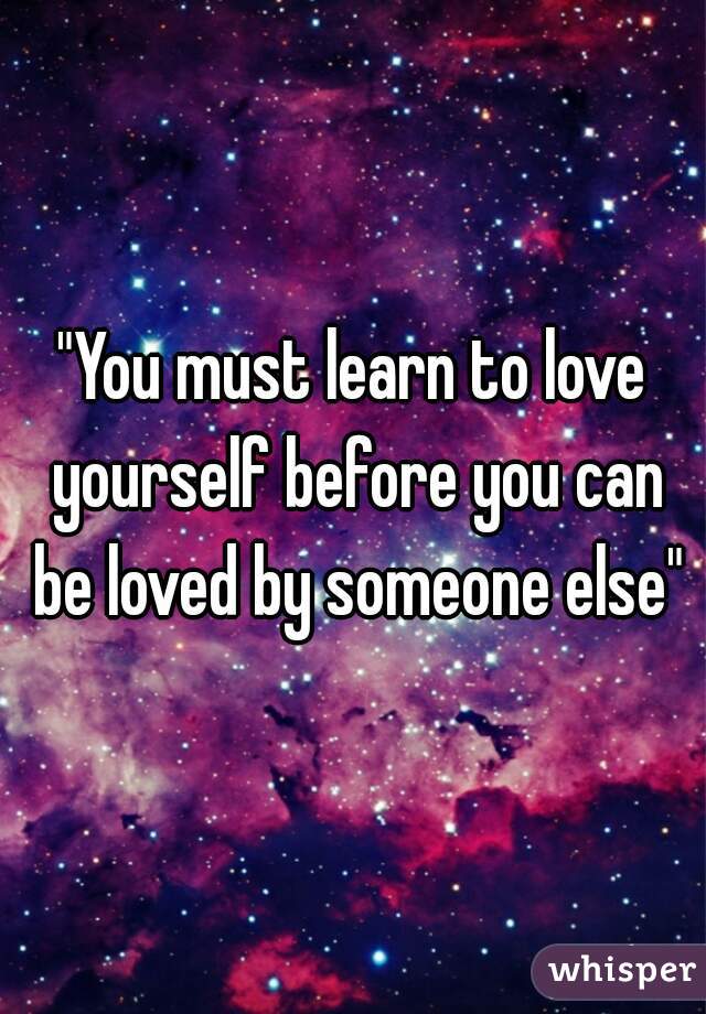 "You must learn to love yourself before you can be loved by someone else"