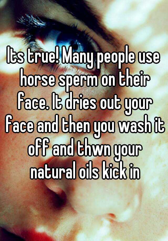 Its true! Many people use horse sperm on their face. It dries out your