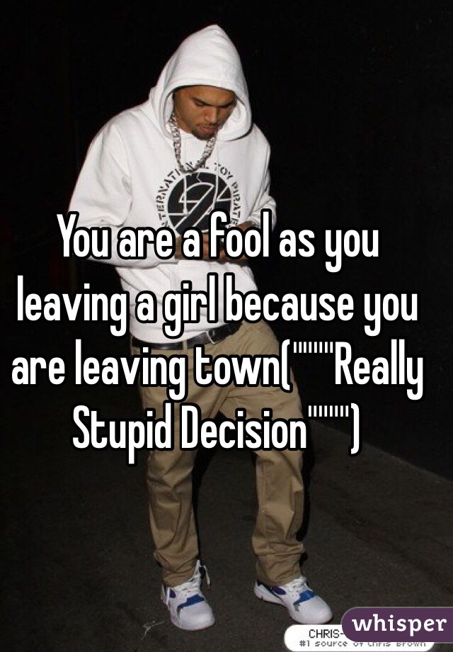 You are a fool as you leaving a girl because you are leaving town(""""Really Stupid Decision"""")