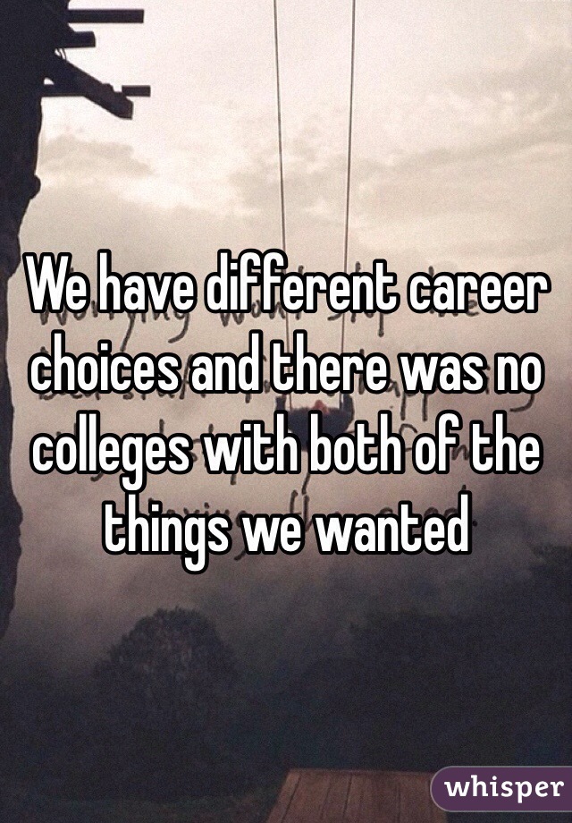 We have different career choices and there was no colleges with both of the things we wanted 