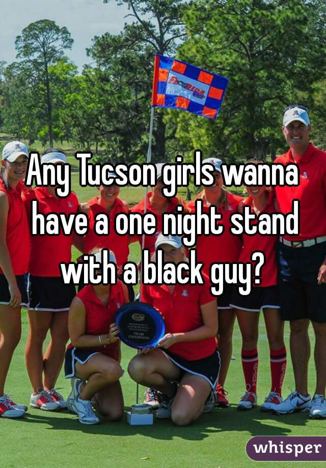 Any Tucson girls wanna have a one night stand with a black guy? 