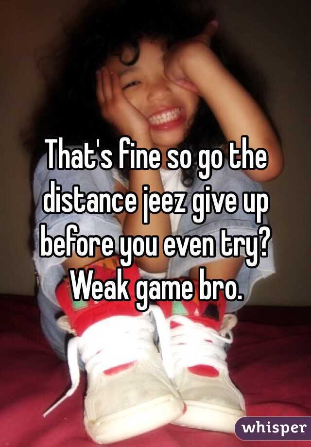 That's fine so go the distance jeez give up before you even try? Weak game bro.