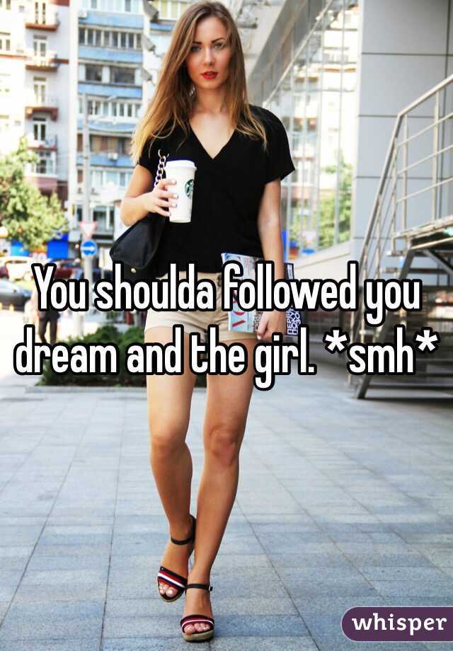 You shoulda followed you dream and the girl. *smh*