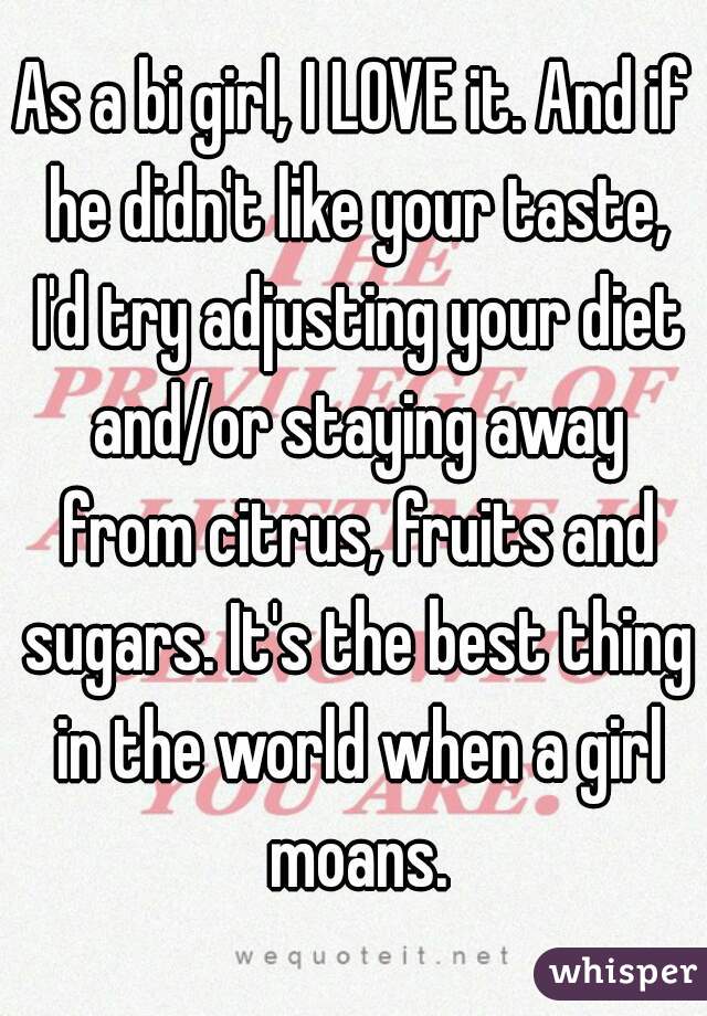 As a bi girl, I LOVE it. And if he didn't like your taste, I'd try adjusting your diet and/or staying away from citrus, fruits and sugars. It's the best thing in the world when a girl moans.