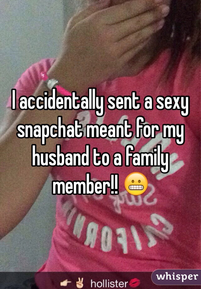 I accidentally sent a sexy snapchat meant for my husband to a family member!! 😬
