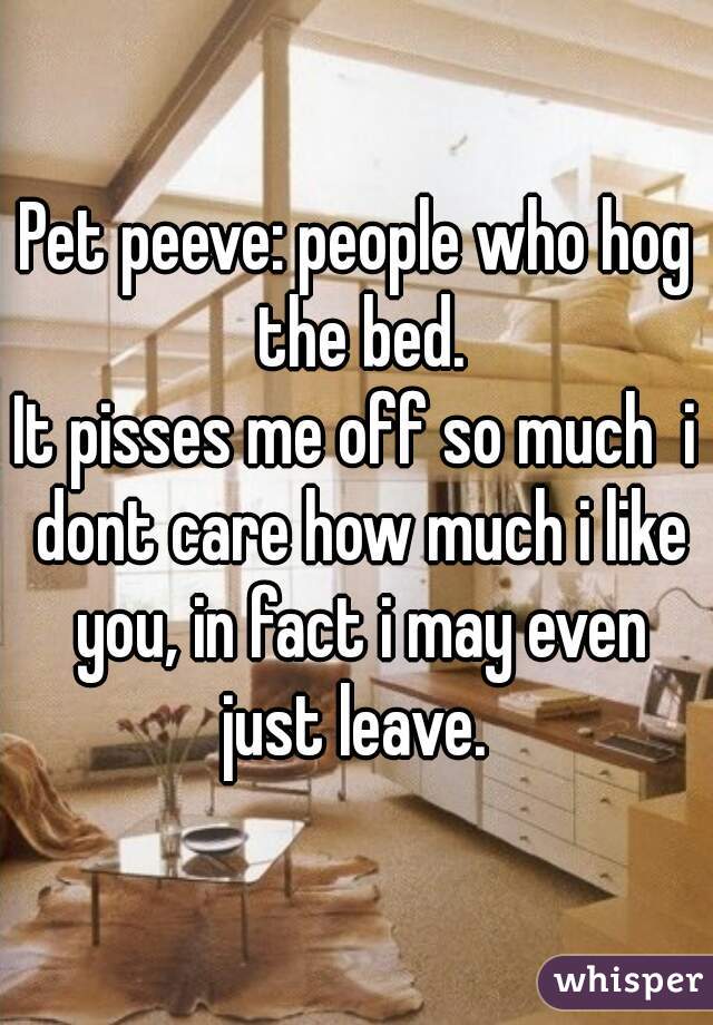 Pet peeve: people who hog the bed.
It pisses me off so much  i dont care how much i like you, in fact i may even just leave. 