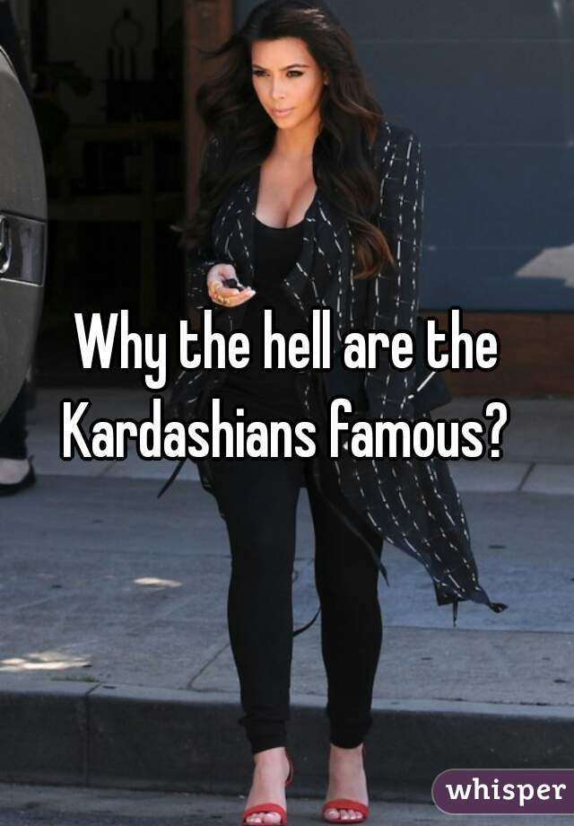Why the hell are the Kardashians famous? 