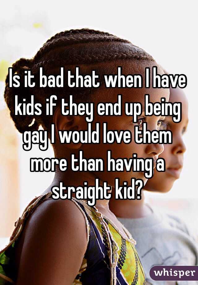 Is it bad that when I have kids if they end up being gay I would love them more than having a straight kid?
