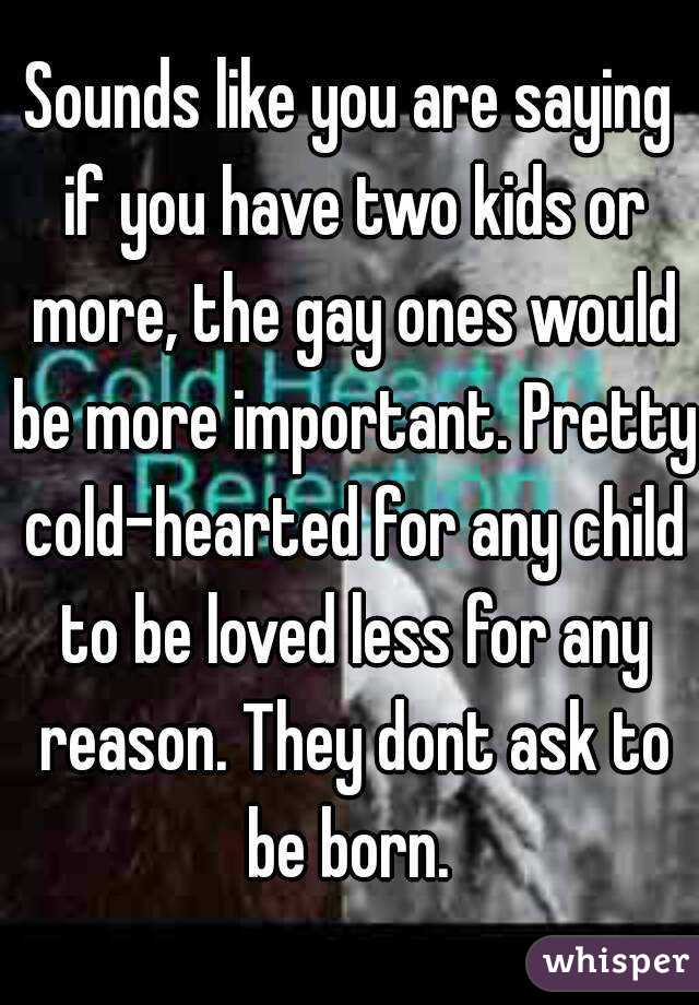 Sounds like you are saying if you have two kids or more, the gay ones would be more important. Pretty cold-hearted for any child to be loved less for any reason. They dont ask to be born. 