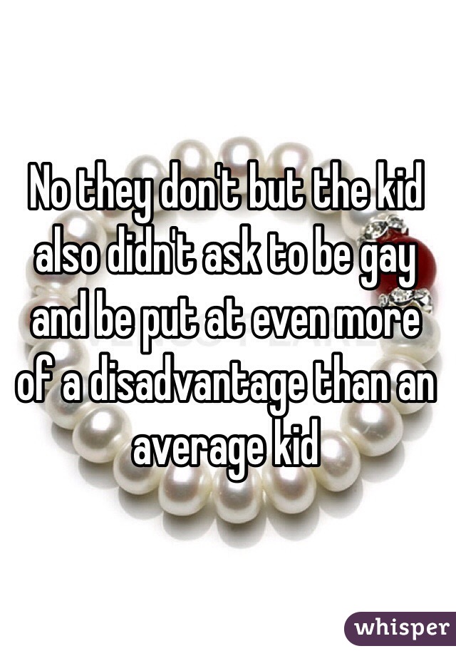 No they don't but the kid also didn't ask to be gay and be put at even more of a disadvantage than an average kid