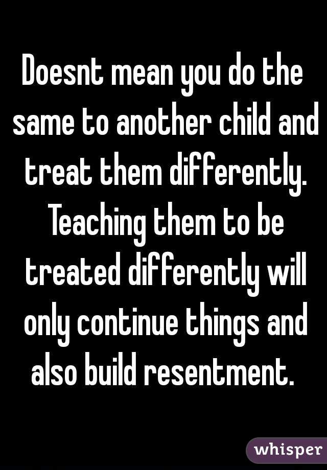 Doesnt mean you do the same to another child and treat them differently. Teaching them to be treated differently will only continue things and also build resentment. 