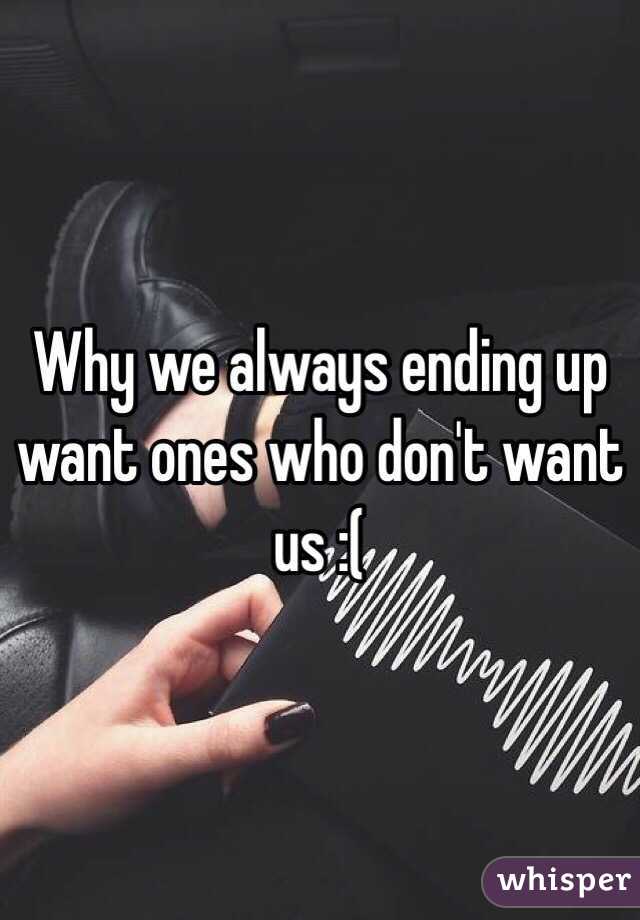 Why we always ending up want ones who don't want us :(