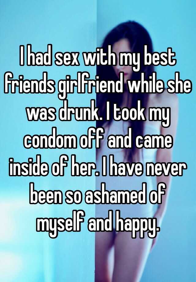 I had sex with my best friends girlfriend while she was drunk