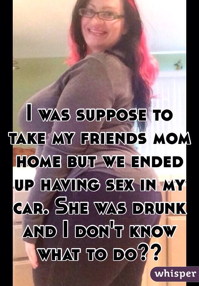 I was suppose to take my friends mom home but we ended up having sex in my car. She was drunk and I don't know what to do??