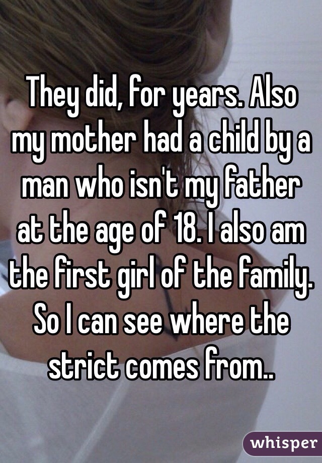 They did, for years. Also my mother had a child by a man who isn't my father at the age of 18. I also am the first girl of the family. So I can see where the strict comes from..