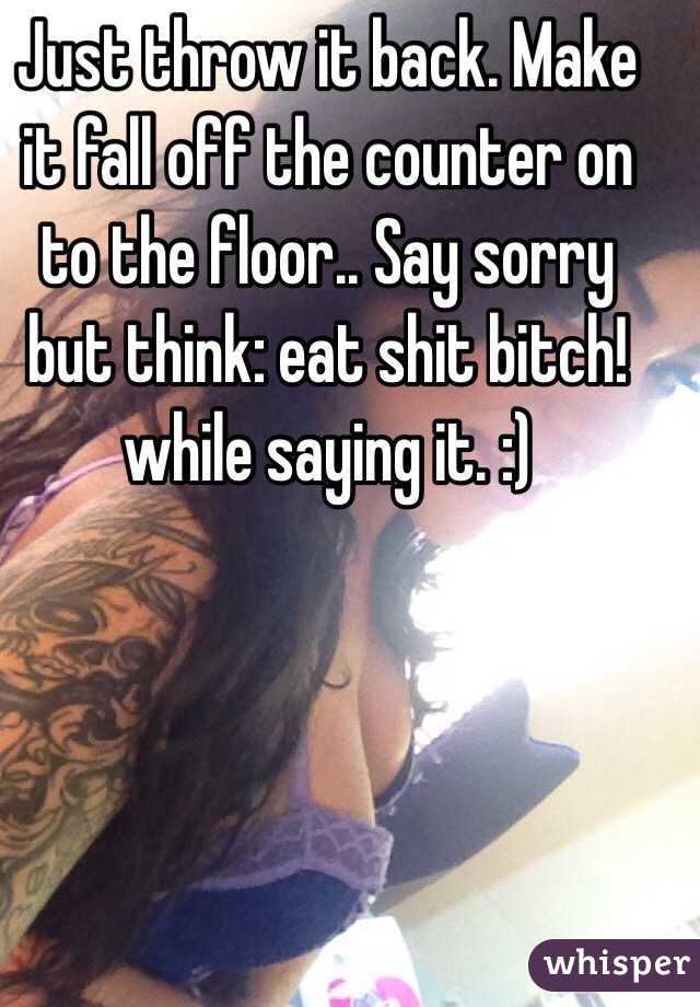 Just throw it back. Make it fall off the counter on to the floor.. Say sorry but think: eat shit bitch! while saying it. :) 