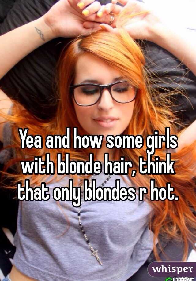 Yea and how some girls with blonde hair, think that only blondes r hot. 