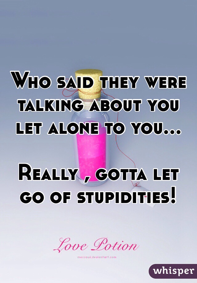 Who said they were talking about you let alone to you...

Really , gotta let go of stupidities!