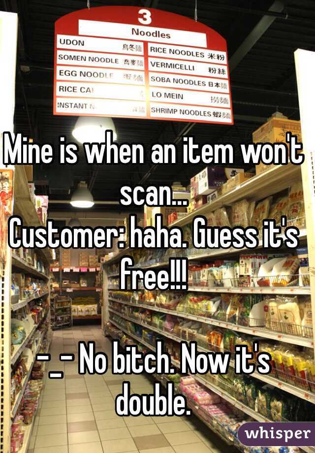 Mine is when an item won't scan... 
Customer: haha. Guess it's free!!! 

-_- No bitch. Now it's double. 