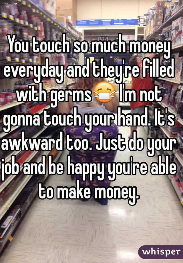 You touch so much money everyday and they're filled with germs😷 I'm not gonna touch your hand. It's awkward too. Just do your job and be happy you're able to make money.  