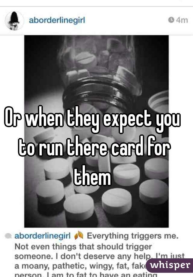 Or when they expect you to run there card for them 