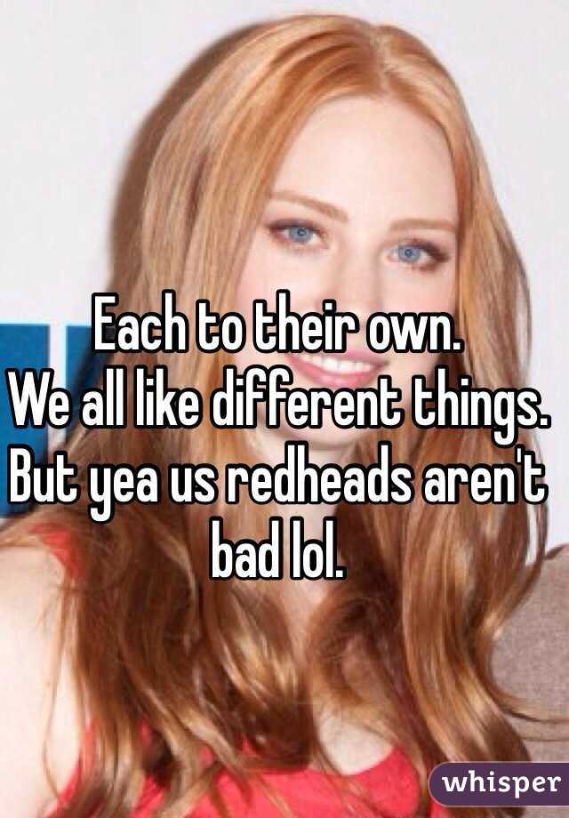 Each to their own. 
We all like different things. 
But yea us redheads aren't bad lol. 