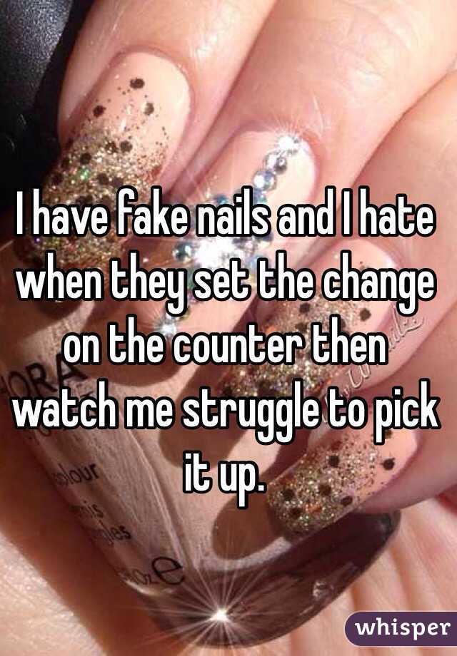 I have fake nails and I hate when they set the change on the counter then watch me struggle to pick it up. 