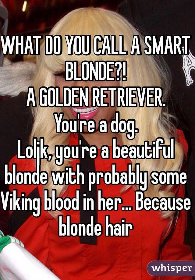 WHAT DO YOU CALL A SMART BLONDE?!
A GOLDEN RETRIEVER.
You're a dog.
Loljk, you're a beautiful blonde with probably some Viking blood in her... Because blonde hair 
