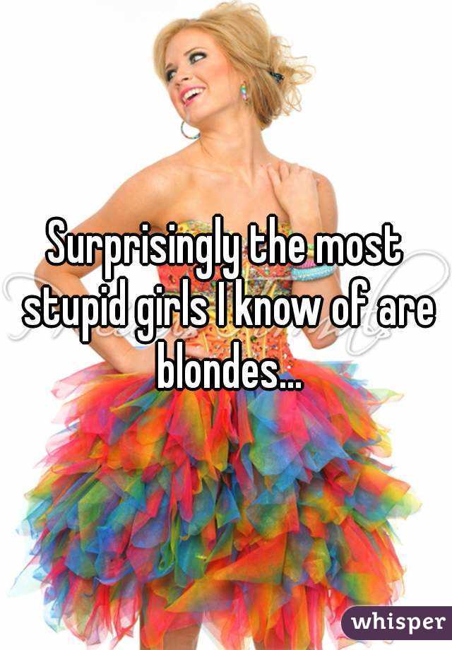 Surprisingly the most stupid girls I know of are blondes...