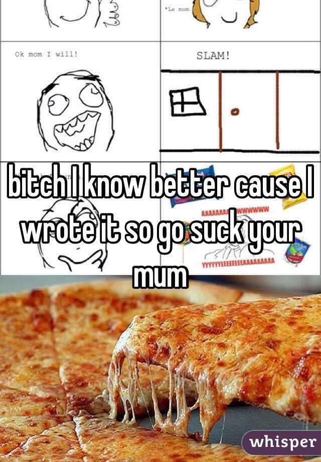 bitch I know better cause I wrote it so go suck your mum