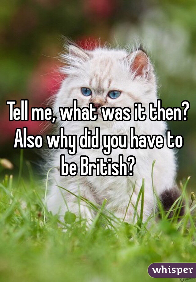 Tell me, what was it then?
Also why did you have to be British?