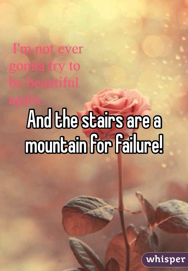 And the stairs are a mountain for failure!