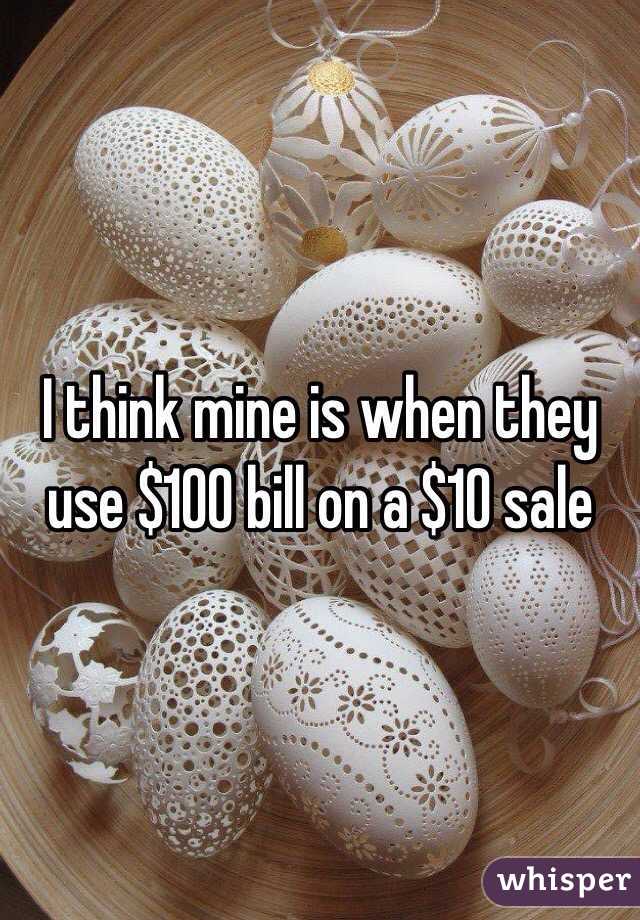 I think mine is when they use $100 bill on a $10 sale 