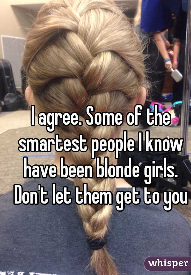 I agree. Some of the smartest people I know have been blonde girls. Don't let them get to you