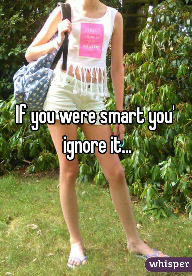 If you were smart you' ignore it...