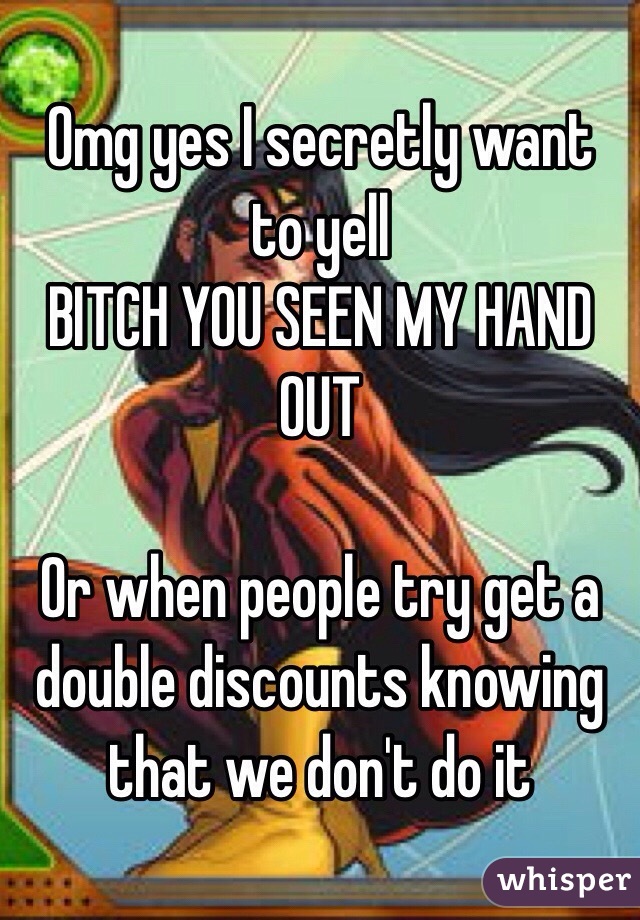 Omg yes I secretly want to yell 
BITCH YOU SEEN MY HAND OUT 

Or when people try get a double discounts knowing that we don't do it 