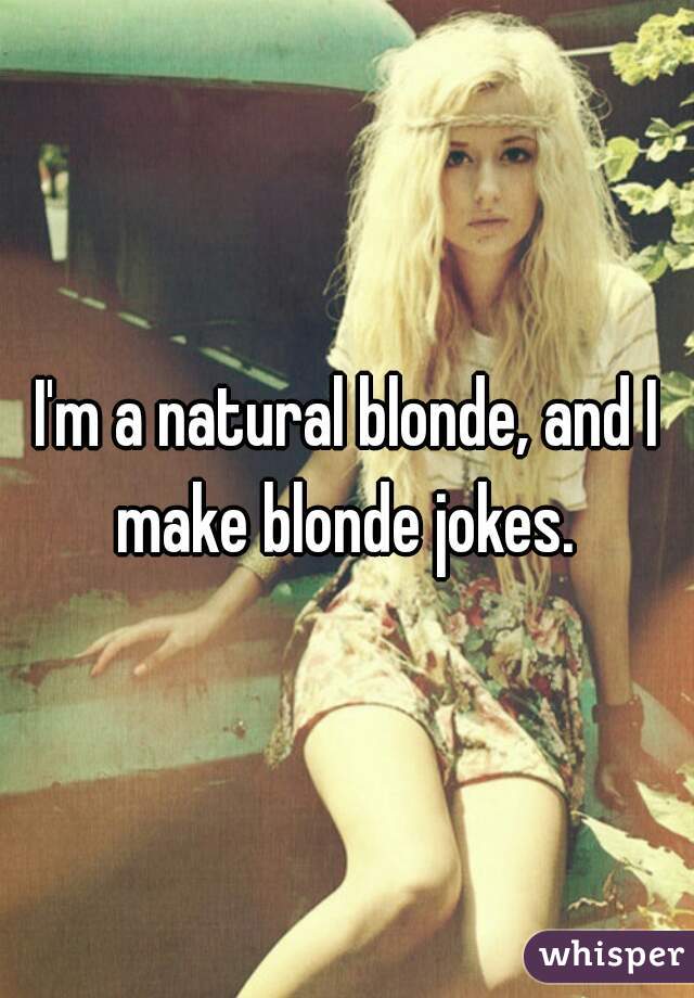 I'm a natural blonde, and I make blonde jokes. 