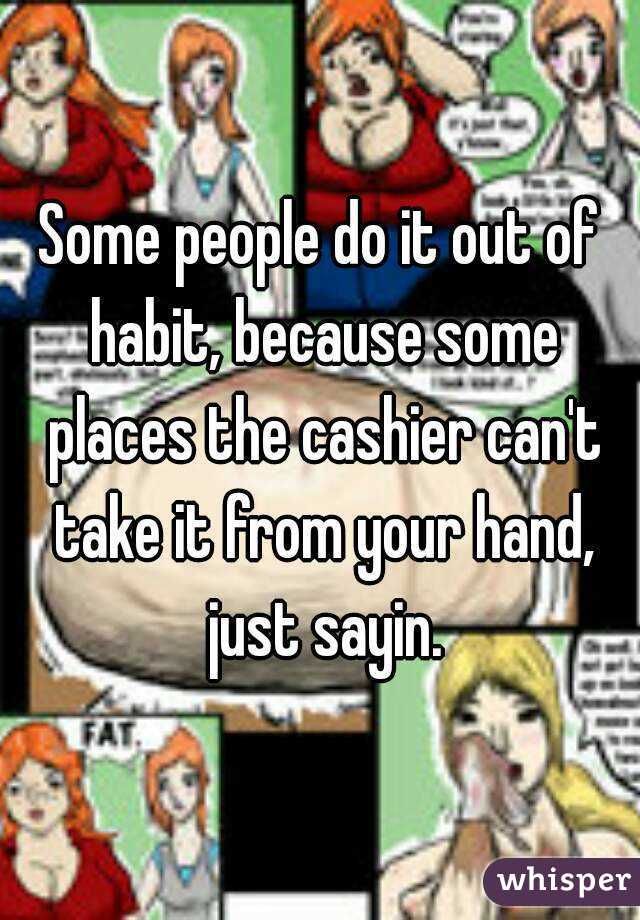 Some people do it out of habit, because some places the cashier can't take it from your hand, just sayin.