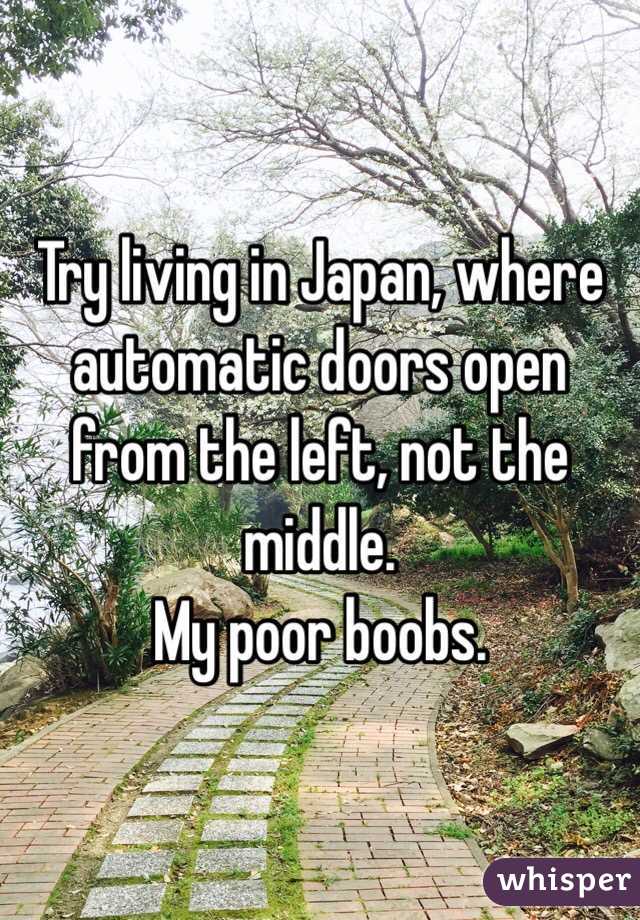 Try living in Japan, where automatic doors open from the left, not the middle.
My poor boobs.