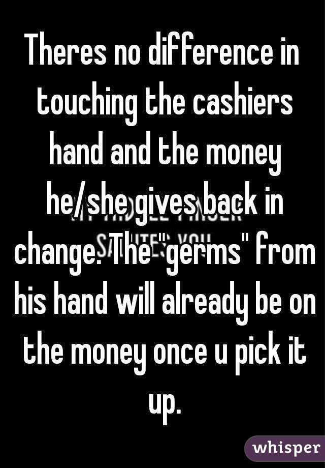 Theres no difference in touching the cashiers hand and the money he/she gives back in change. The "germs" from his hand will already be on the money once u pick it up.