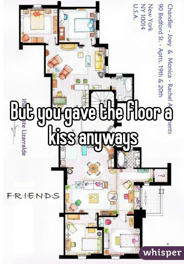 But you gave the floor a kiss anyways