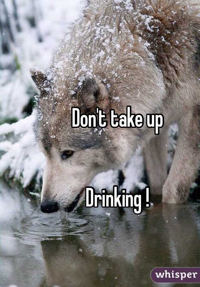 Don't take up 


Drinking !