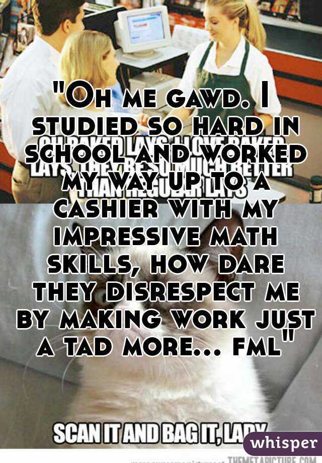 "Oh me gawd. I studied so hard in school and worked my way up to a cashier with my impressive math skills, how dare they disrespect me by making work just a tad more... fml"