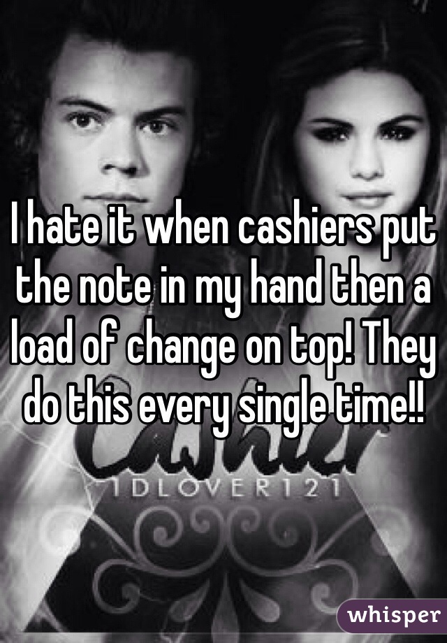 I hate it when cashiers put the note in my hand then a load of change on top! They do this every single time!! 