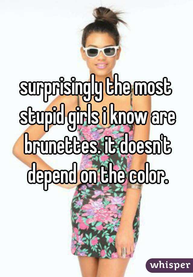 surprisingly the most stupid girls i know are brunettes. it doesn't depend on the color.