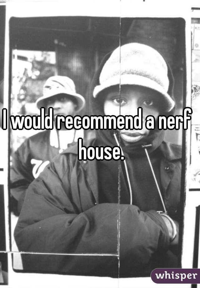 I would recommend a nerf  house.