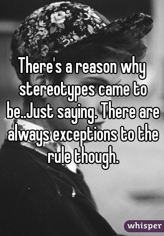 There's a reason why stereotypes came to be..Just saying. There are always exceptions to the rule though.