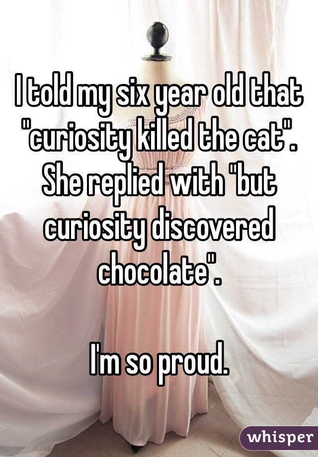I told my six year old that "curiosity killed the cat". 
She replied with "but curiosity discovered chocolate". 

I'm so proud. 