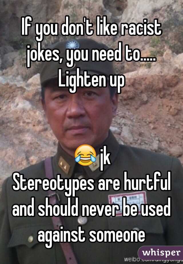 If you don't like racist jokes, you need to..... Lighten up


😂 jk
Stereotypes are hurtful and should never be used against someone